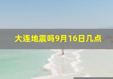 大连地震吗9月16日几点