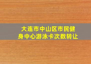 大连市中山区市民健身中心游泳卡次数转让