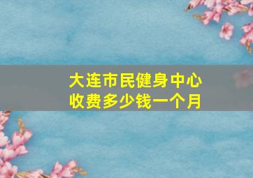 大连市民健身中心收费多少钱一个月