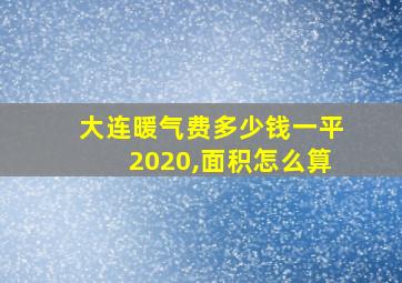 大连暖气费多少钱一平2020,面积怎么算