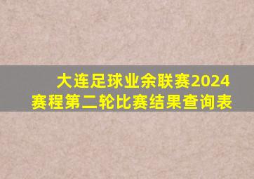 大连足球业余联赛2024赛程第二轮比赛结果查询表