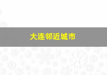 大连邻近城市