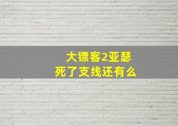 大镖客2亚瑟死了支线还有么