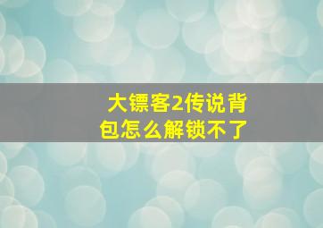 大镖客2传说背包怎么解锁不了