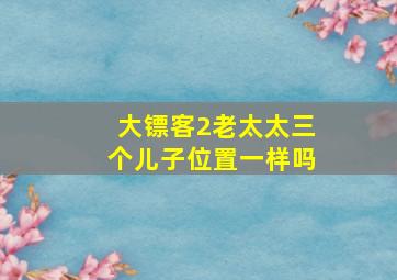 大镖客2老太太三个儿子位置一样吗