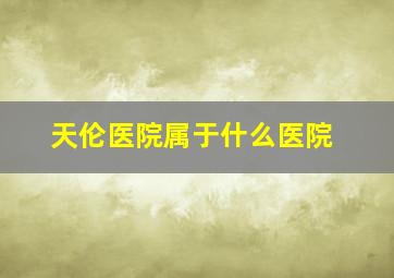 天伦医院属于什么医院