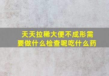 天天拉稀大便不成形需要做什么检查呢吃什么药