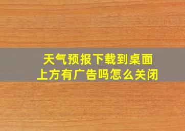 天气预报下载到桌面上方有广告吗怎么关闭