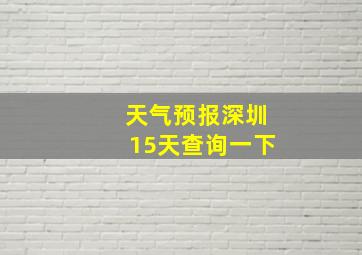 天气预报深圳15天查询一下