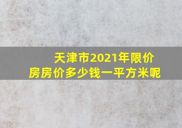 天津市2021年限价房房价多少钱一平方米呢