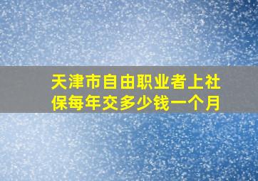 天津市自由职业者上社保每年交多少钱一个月