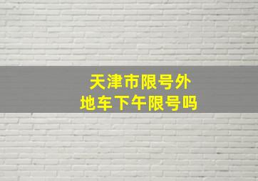 天津市限号外地车下午限号吗