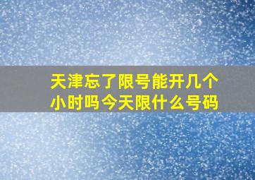 天津忘了限号能开几个小时吗今天限什么号码