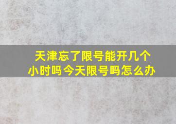 天津忘了限号能开几个小时吗今天限号吗怎么办