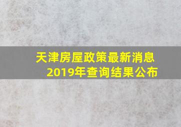 天津房屋政策最新消息2019年查询结果公布