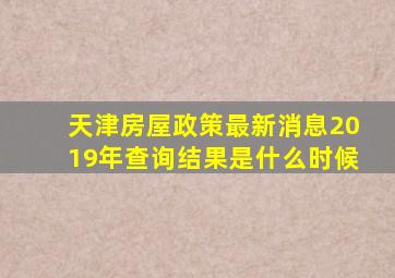 天津房屋政策最新消息2019年查询结果是什么时候