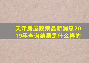 天津房屋政策最新消息2019年查询结果是什么样的