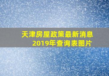 天津房屋政策最新消息2019年查询表图片