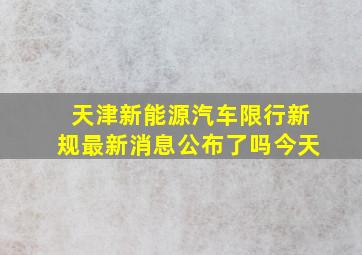 天津新能源汽车限行新规最新消息公布了吗今天