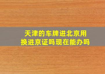 天津的车牌进北京用换进京证吗现在能办吗