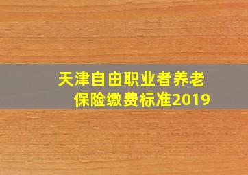 天津自由职业者养老保险缴费标准2019