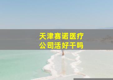 天津赛诺医疗公司活好干吗