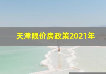 天津限价房政策2021年