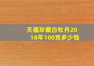 天福珍藏白牡丹2018年100克多少钱