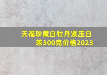 天福珍藏白牡丹紧压白茶300克价格2023