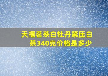 天福茗茶白牡丹紧压白茶340克价格是多少