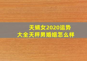 天蝎女2020运势大全天秤男婚姻怎么样