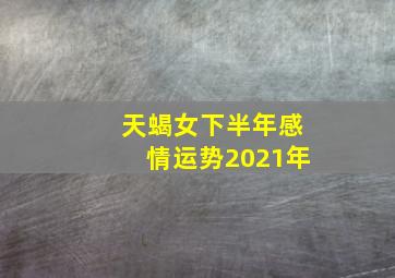 天蝎女下半年感情运势2021年