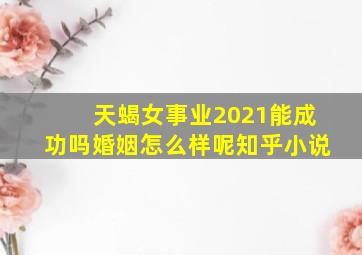 天蝎女事业2021能成功吗婚姻怎么样呢知乎小说