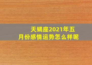 天蝎座2021年五月份感情运势怎么样呢