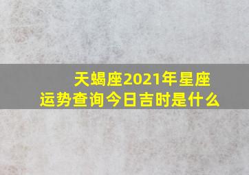 天蝎座2021年星座运势查询今日吉时是什么