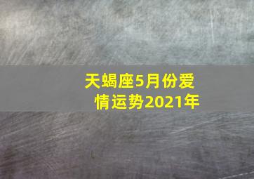 天蝎座5月份爱情运势2021年