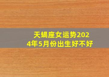 天蝎座女运势2024年5月份出生好不好