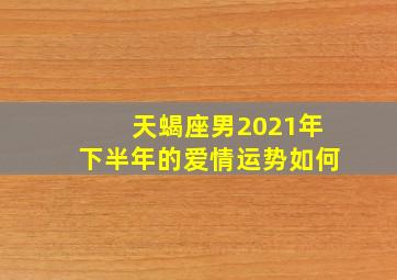 天蝎座男2021年下半年的爱情运势如何