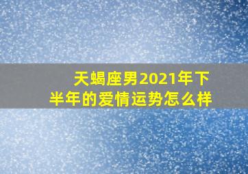 天蝎座男2021年下半年的爱情运势怎么样