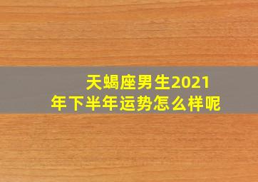 天蝎座男生2021年下半年运势怎么样呢