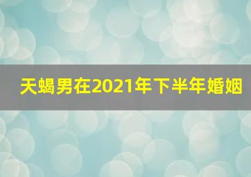 天蝎男在2021年下半年婚姻