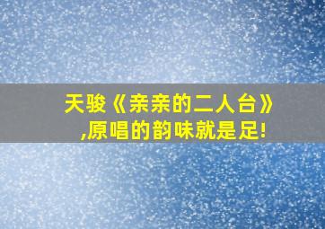 天骏《亲亲的二人台》,原唱的韵味就是足!