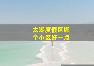 太湖度假区哪个小区好一点