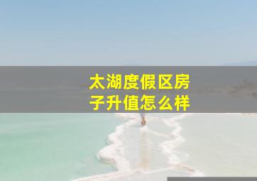 太湖度假区房子升值怎么样