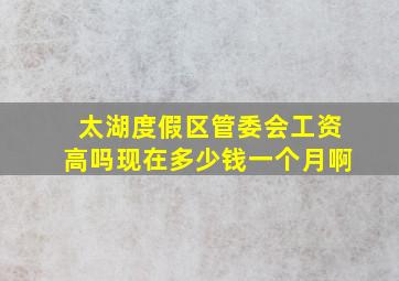 太湖度假区管委会工资高吗现在多少钱一个月啊