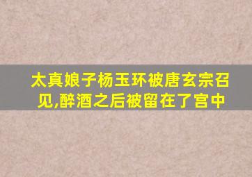 太真娘子杨玉环被唐玄宗召见,醉酒之后被留在了宫中