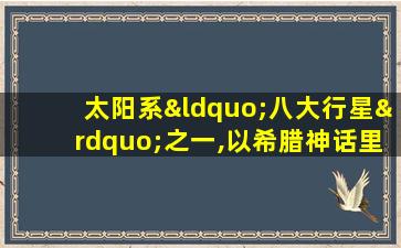 太阳系“八大行星”之一,以希腊神话里战神的名字命名