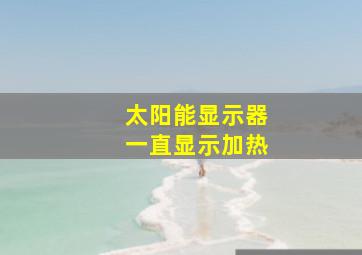 太阳能显示器一直显示加热