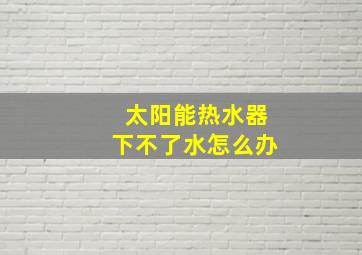 太阳能热水器下不了水怎么办