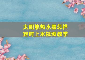 太阳能热水器怎样定时上水视频教学